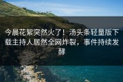 今晨花絮突然火了！汤头条轻量版下载主持人居然全网炸裂，事件持续发酵