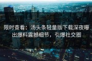 限时查看：汤头条轻量版下载深夜曝出爆料震撼细节，引爆社交圈