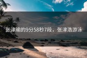 张津瑜的9分58秒7段，张津浩游泳