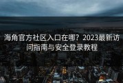 海角官方社区入口在哪？2023最新访问指南与安全登录教程