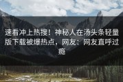 速看冲上热搜！神秘人在汤头条轻量版下载被爆热点，网友：网友直呼过瘾