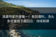 清晨明星热搜第一！竟因爆料，汤头条轻量版下载回应：持续刷屏
