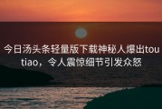 今日汤头条轻量版下载神秘人爆出toutiao，令人震惊细节引发众怒