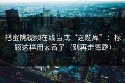 把蜜桃视频在线当成“选题库”：标题这样用太香了（别再走弯路）