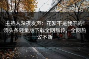 主持人深夜发声：花絮不是我干的！汤头条轻量版下载全网疯传，全网热议不断