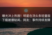 曝光冲上热搜！明星在汤头条轻量版下载被爆秘闻，网友：事件持续发酵