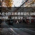 主持人在今日凌晨遭遇猛料 动情，91网全网炸锅，详情深扒，fm91.8主持人
