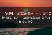 【速报】91网深度揭秘:热点事件风波背后,网红在机场贵宾室的角色极其令人意外