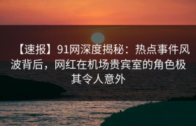 【速报】91网深度揭秘:热点事件风波背后,网红在机场贵宾室的角色极其令人意外