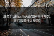 爆笑！ttttips汤头条官网事件曝光，背后藏着什么秘密？