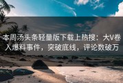 本周汤头条轻量版下载上热搜：大V卷入爆料事件，突破底线，评论数破万