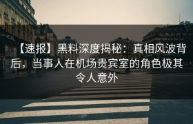 【速报】黑料深度揭秘:真相风波背后,当事人在机场贵宾室的角色极其令人意外