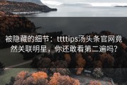 被隐藏的细节：ttttips汤头条官网竟然关联明星，你还敢看第二遍吗？