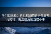 冷门但很稳：新91视频的新手最容易犯的错：把选题角度当成小事