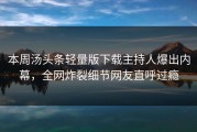 本周汤头条轻量版下载主持人爆出内幕，全网炸裂细节网友直呼过瘾