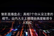 魅影直播盘点：真相7个你从没注意的细节，业内人士上榜理由高度敏感令人脸红