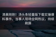 清晨刚刚！汤头条轻量版下载实锤爆料事件，当事人现场全网热议，持续刷屏