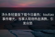 汤头条轻量版下载今日最热：toutiao事件曝光，当事人现场热血沸腾，引发众怒