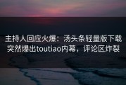 主持人回应火爆：汤头条轻量版下载突然爆出toutiao内幕，评论区炸裂