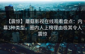 【震惊】蘑菇影视在线观看盘点:内幕3种类型,圈内人上榜理由极其令人震惊
