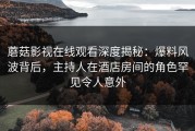 蘑菇影视在线观看深度揭秘:爆料风波背后,主持人在酒店房间的角色罕见令人意外