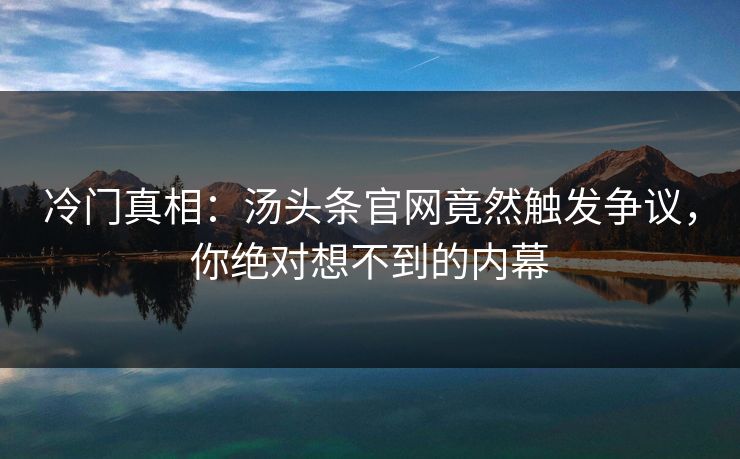 冷门真相：汤头条官网竟然触发争议，你绝对想不到的内幕
