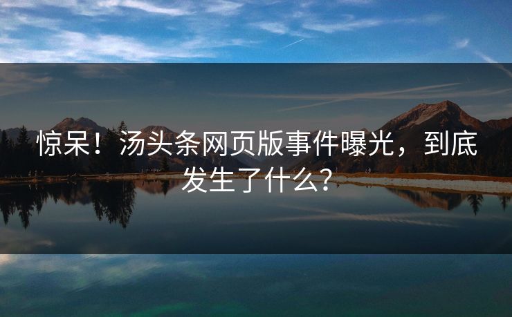 惊呆！汤头条网页版事件曝光，到底发生了什么？