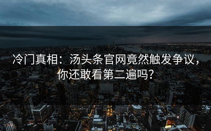 冷门真相：汤头条官网竟然触发争议，你还敢看第二遍吗？