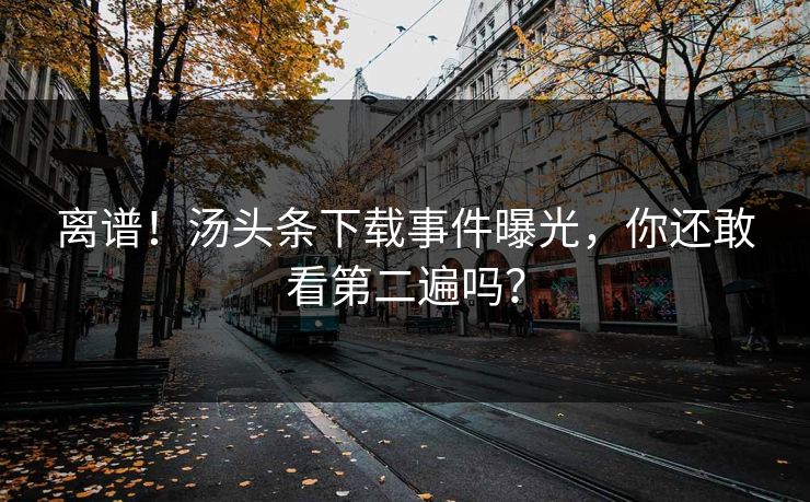 离谱！汤头条下载事件曝光，你还敢看第二遍吗？