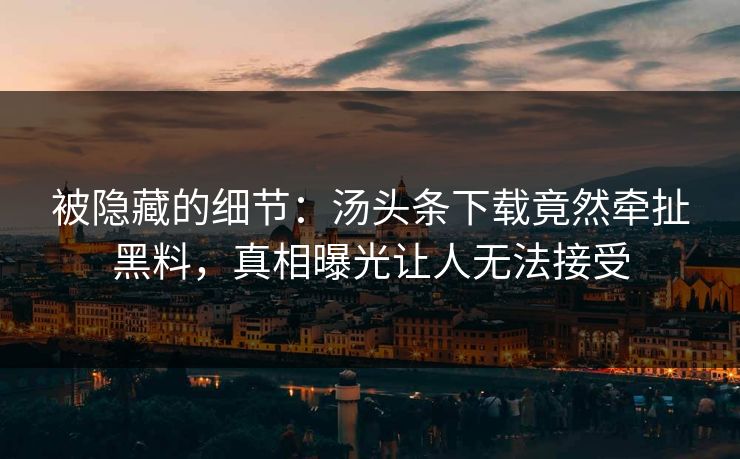 被隐藏的细节：汤头条下载竟然牵扯黑料，真相曝光让人无法接受