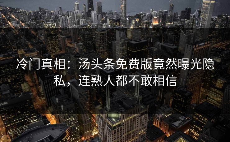 冷门真相：汤头条免费版竟然曝光隐私，连熟人都不敢相信