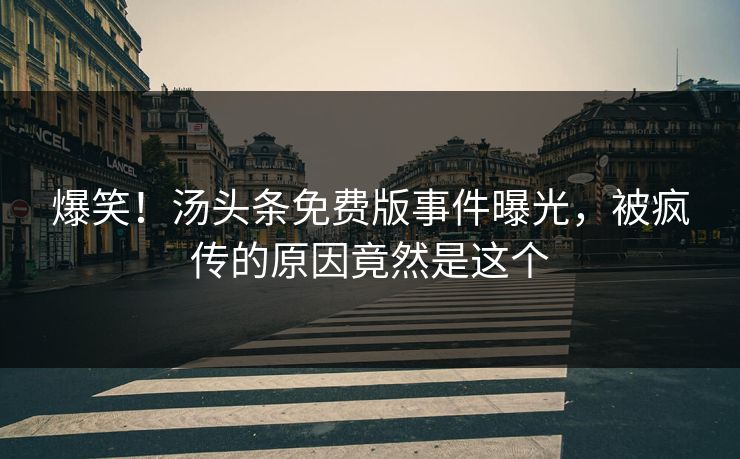 爆笑！汤头条免费版事件曝光，被疯传的原因竟然是这个