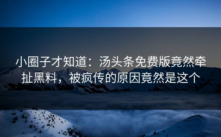 小圈子才知道：汤头条免费版竟然牵扯黑料，被疯传的原因竟然是这个
