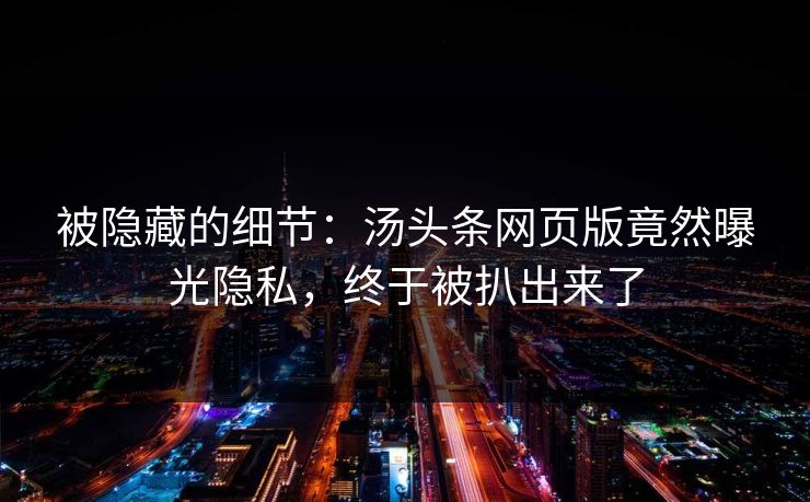 被隐藏的细节：汤头条网页版竟然曝光隐私，终于被扒出来了