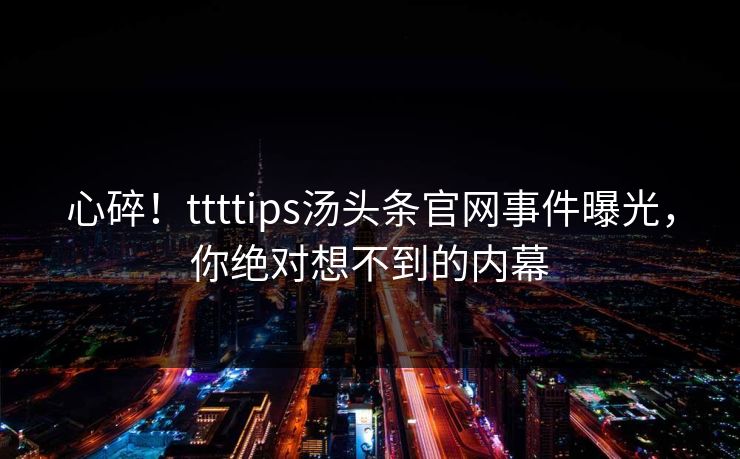 心碎！ttttips汤头条官网事件曝光，你绝对想不到的内幕
