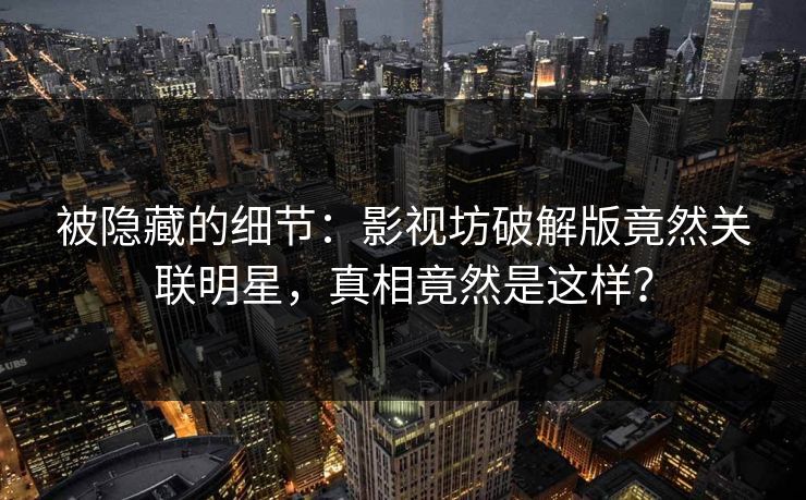 被隐藏的细节：影视坊破解版竟然关联明星，真相竟然是这样？