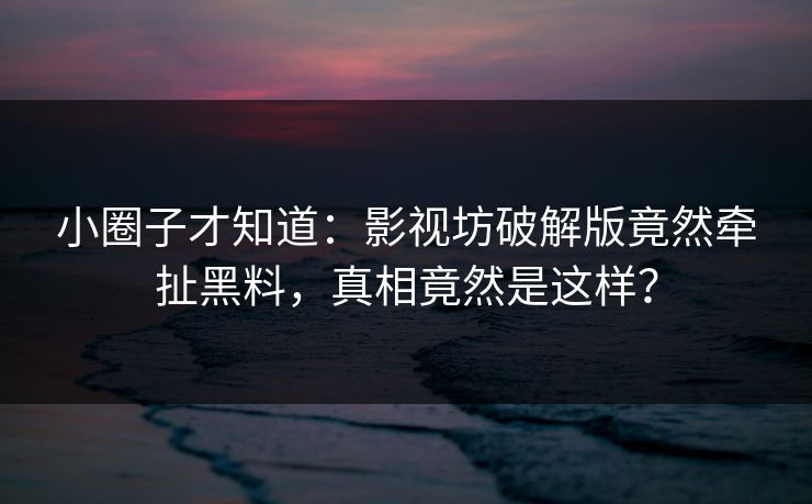 小圈子才知道：影视坊破解版竟然牵扯黑料，真相竟然是这样？