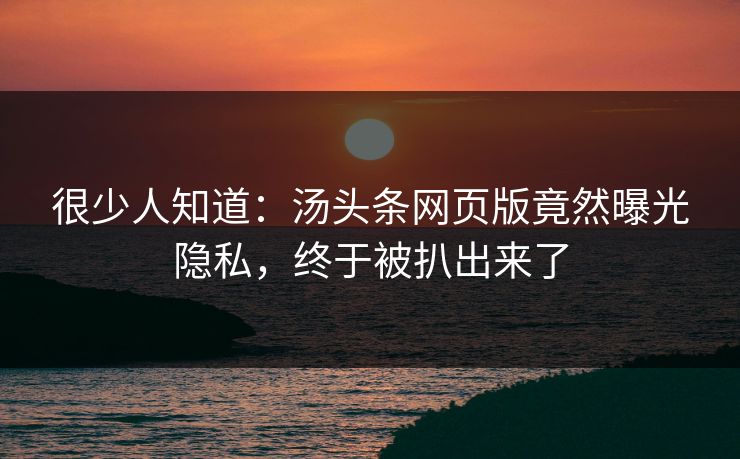 很少人知道：汤头条网页版竟然曝光隐私，终于被扒出来了