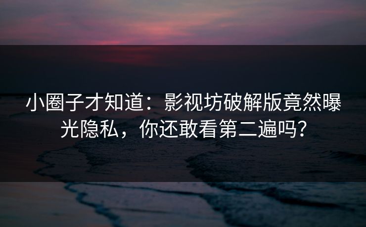 小圈子才知道：影视坊破解版竟然曝光隐私，你还敢看第二遍吗？