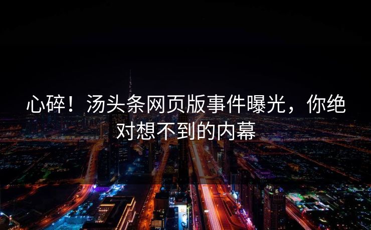 心碎！汤头条网页版事件曝光，你绝对想不到的内幕