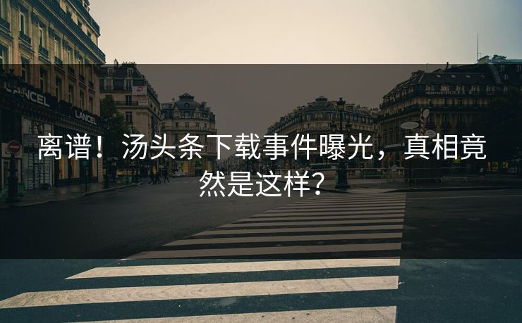 离谱！汤头条下载事件曝光，真相竟然是这样？