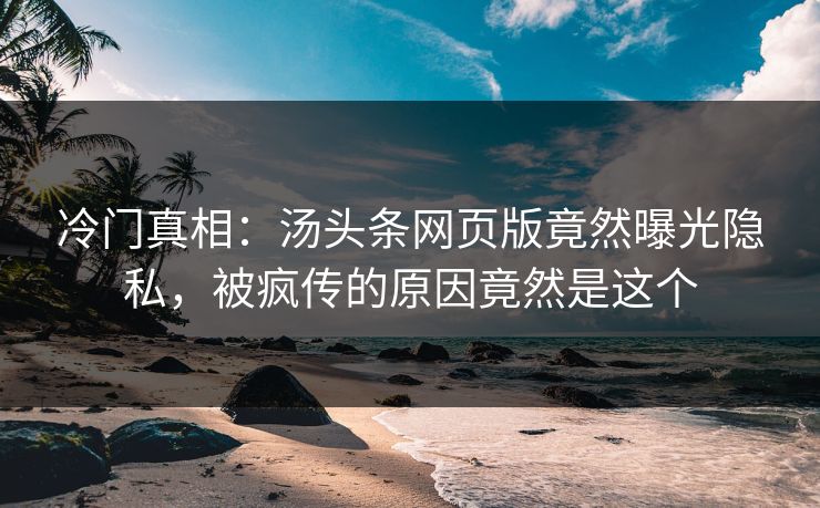冷门真相：汤头条网页版竟然曝光隐私，被疯传的原因竟然是这个