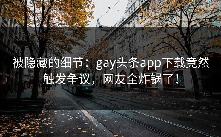 被隐藏的细节：gay头条app下载竟然触发争议，网友全炸锅了！