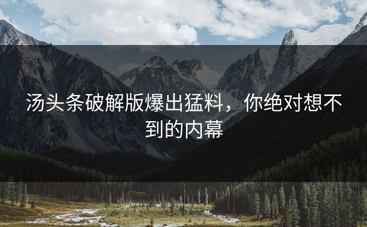 汤头条破解版爆出猛料，你绝对想不到的内幕