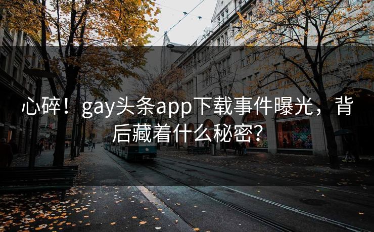 心碎！gay头条app下载事件曝光，背后藏着什么秘密？