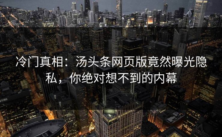 冷门真相：汤头条网页版竟然曝光隐私，你绝对想不到的内幕