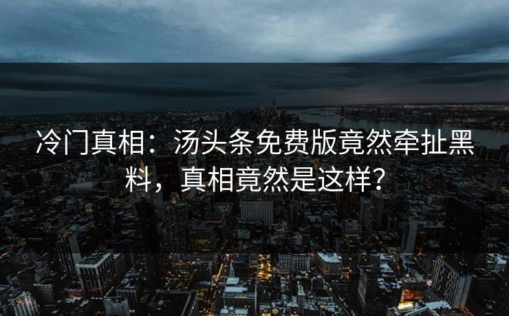 冷门真相：汤头条免费版竟然牵扯黑料，真相竟然是这样？
