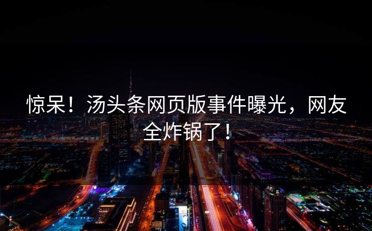 惊呆！汤头条网页版事件曝光，网友全炸锅了！