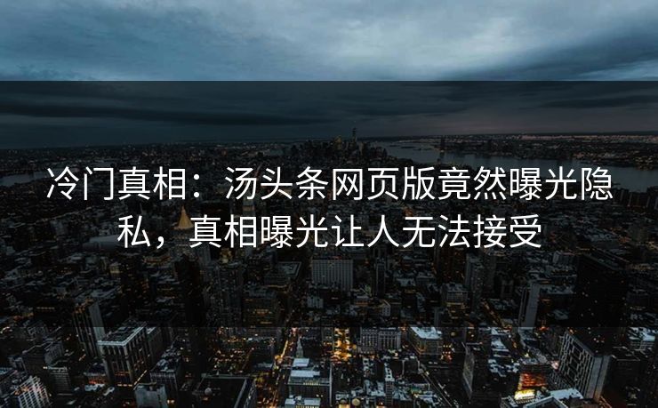 冷门真相：汤头条网页版竟然曝光隐私，真相曝光让人无法接受