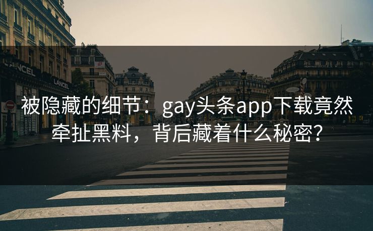 被隐藏的细节：gay头条app下载竟然牵扯黑料，背后藏着什么秘密？